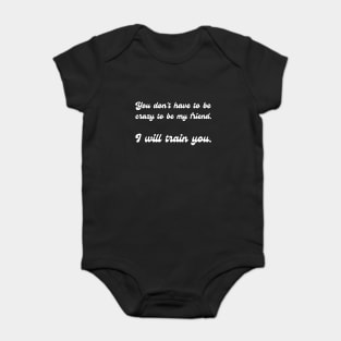 You don't have to be crazy to be my friend. I will train you. Baby Bodysuit